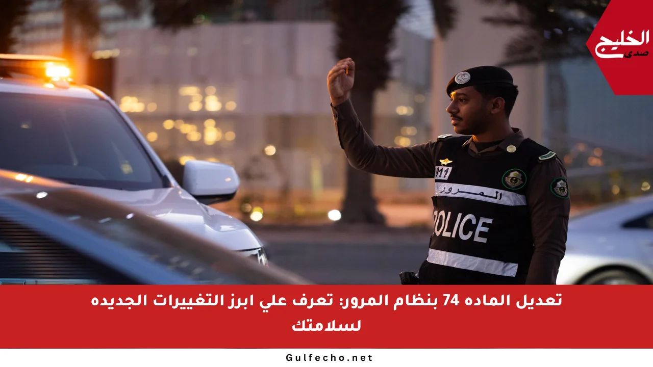 تعديل المادة 74 بنظام المرور: تعرف على أبرز التغييرات الجديدة لسلامتك
